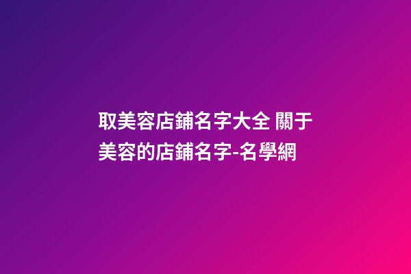 取美容店鋪名字大全 關于美容的店鋪名字-名學網-第1張-店鋪起名-玄機派